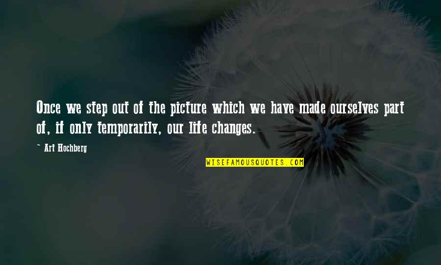 Changes Of Life Quotes By Art Hochberg: Once we step out of the picture which Changes Of Life Quotes By Art Hochberg: Once we step out of the picture which