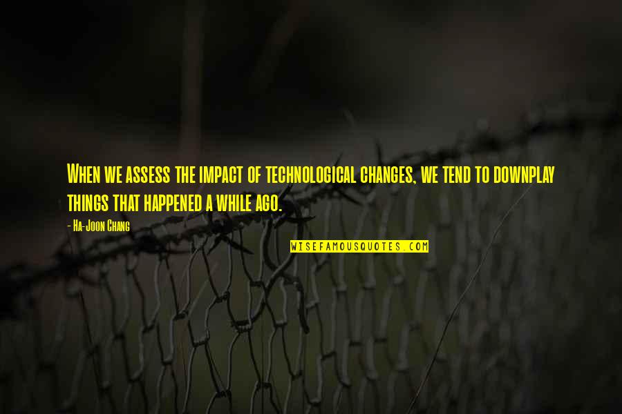 Changes When Quotes By Ha-Joon Chang: When we assess the impact of technological changes, Changes When Quotes By Ha-Joon Chang: When we assess the impact of technological changes,