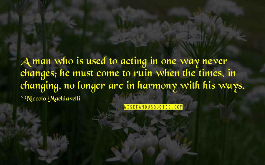 Changes When You Come Quotes By Niccolo Machiavelli: A man who is used to acting in