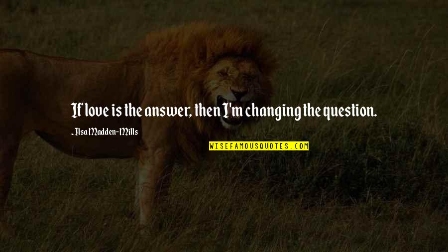 Changing For Love Quotes By Ilsa Madden-Mills: If love is the answer, then I'm changing Changing For Love Quotes By Ilsa Madden-Mills: If love is the answer, then I'm changing