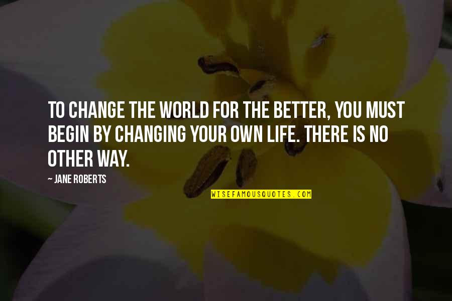 Changing For The Better Quotes By Jane Roberts: To change the world for the better, you