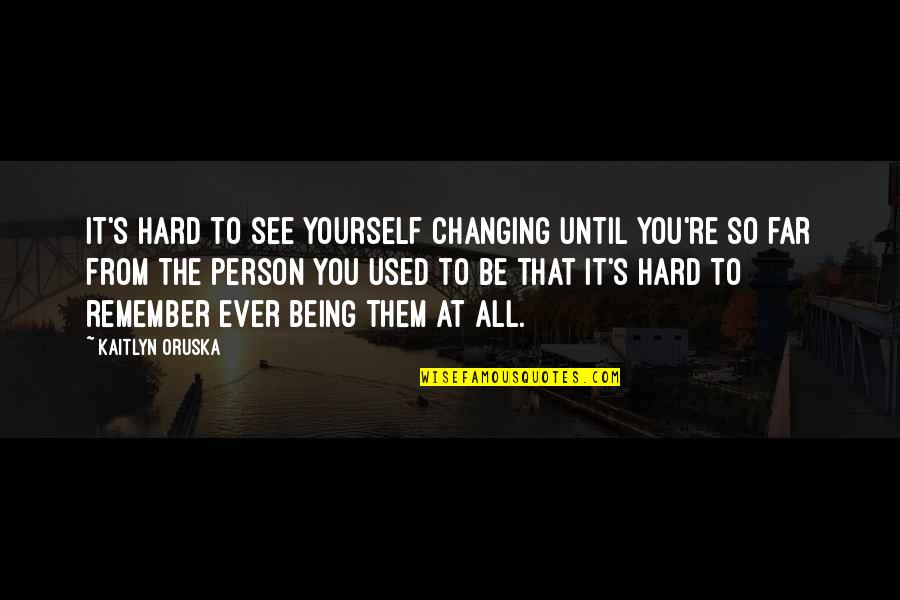 Changing For Yourself Quotes By Kaitlyn Oruska: It's hard to see yourself changing until you're