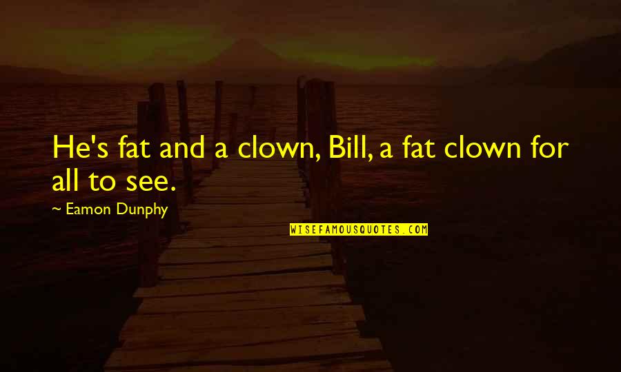 Changing Homes Quotes By Eamon Dunphy: He's fat and a clown, Bill, a fat