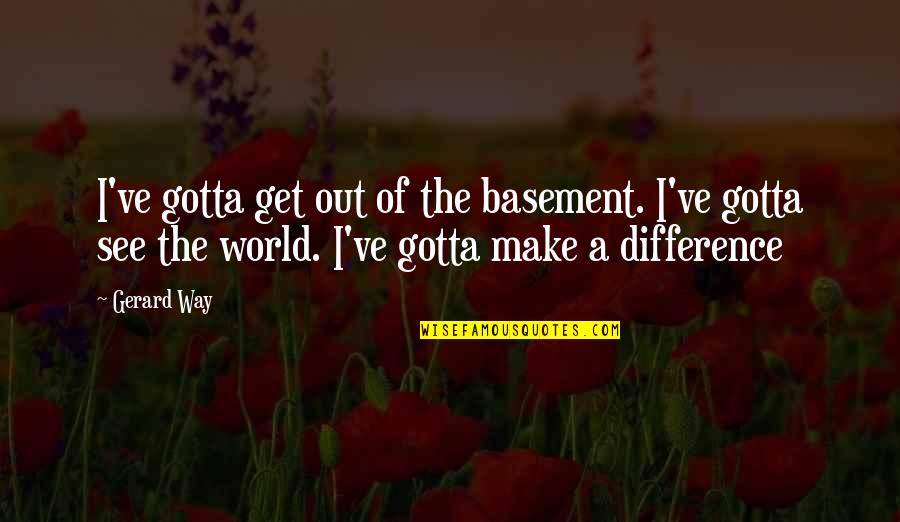Changing Life For The Better Quotes By Gerard Way: I've gotta get out of the basement. I've