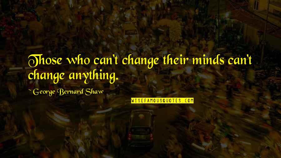 Changing Minds Quotes By George Bernard Shaw: Those who can't change their minds can't change Changing Minds Quotes By George Bernard Shaw: Those who can't change their minds can't change