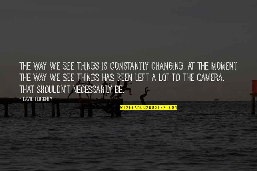 Changing Moments Quotes By David Hockney: The way we see things is constantly changing.