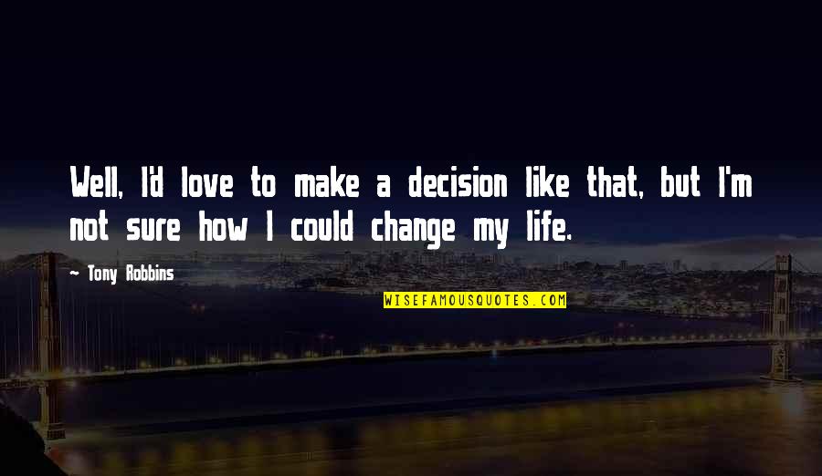 Changing My Life Quotes By Tony Robbins: Well, I'd love to make a decision like