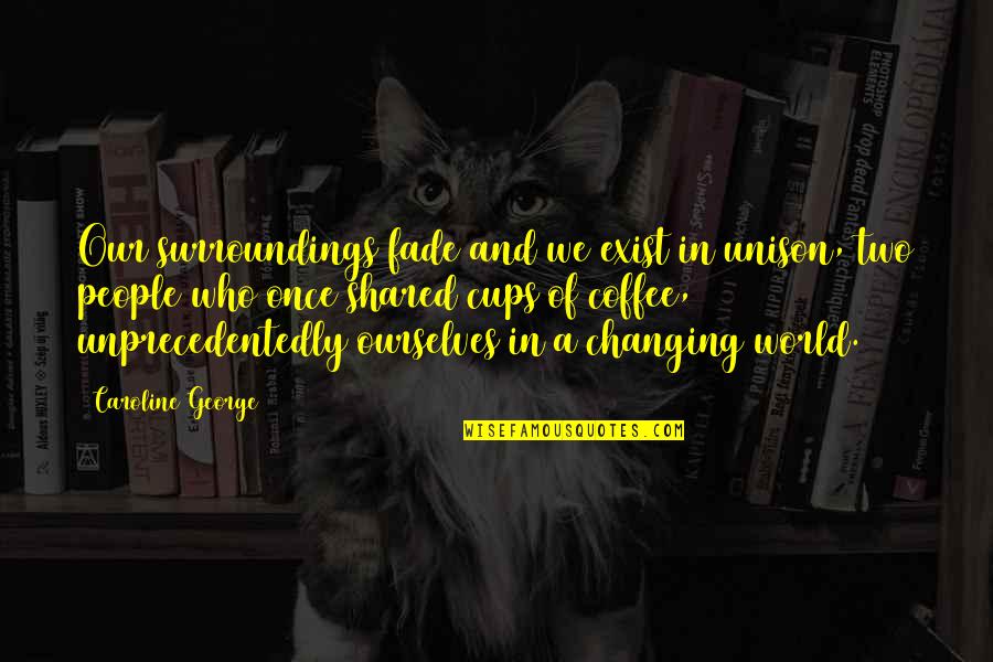 Changing Our World Quotes By Caroline George: Our surroundings fade and we exist in unison,