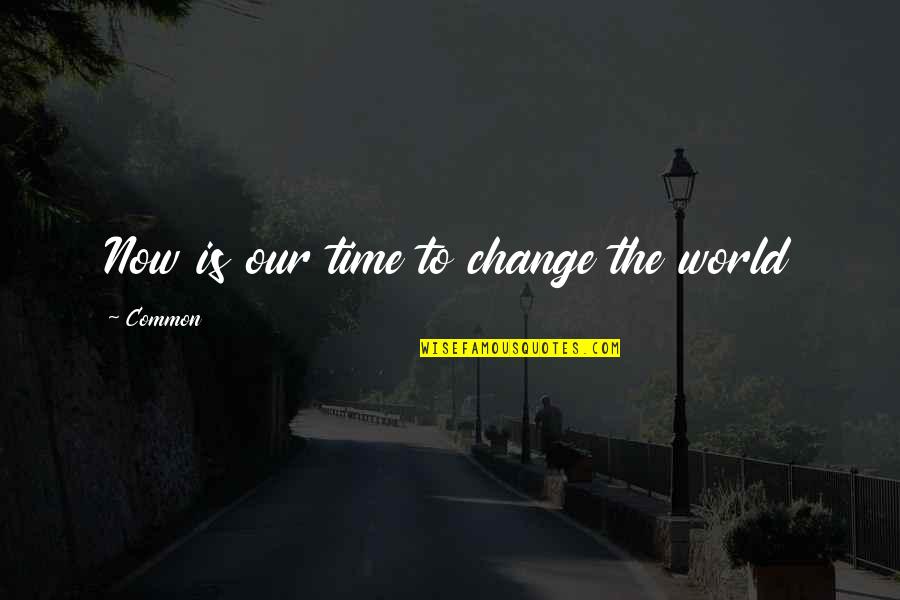 Changing Our World Quotes By Common: Now is our time to change the world