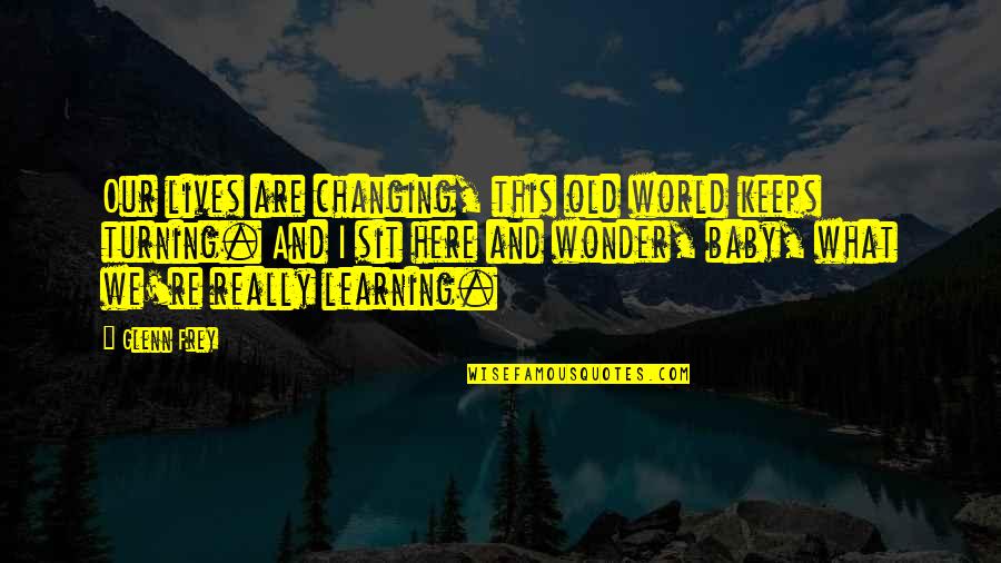 Changing Our World Quotes By Glenn Frey: Our lives are changing, this old world keeps