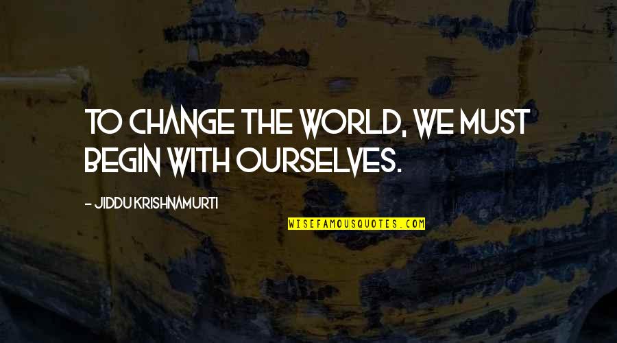 Changing Ourselves Quotes By Jiddu Krishnamurti: To change the world, we must begin with
