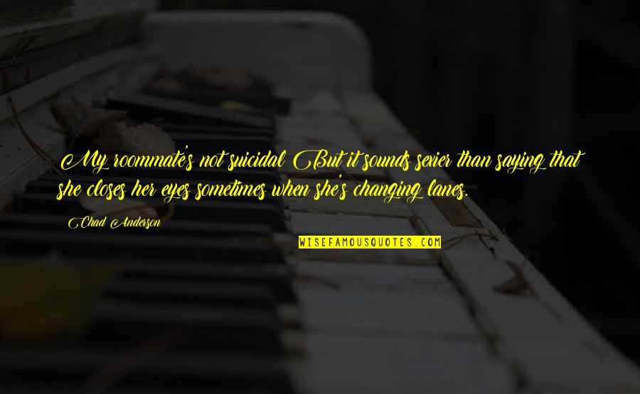 Changing Quotes By Chad Anderson: My roommate's not suicidal But it sounds sexier