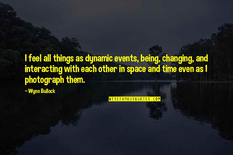 Changing Quotes By Wynn Bullock: I feel all things as dynamic events, being,