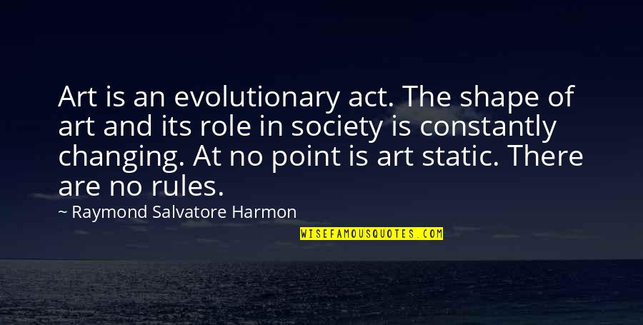 Changing Society Quotes By Raymond Salvatore Harmon: Art is an evolutionary act. The shape of Changing Society Quotes By Raymond Salvatore Harmon: Art is an evolutionary act. The shape of