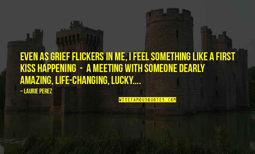 Changing Someone Life Quotes By Laurie Perez: Even as grief flickers in me, I feel