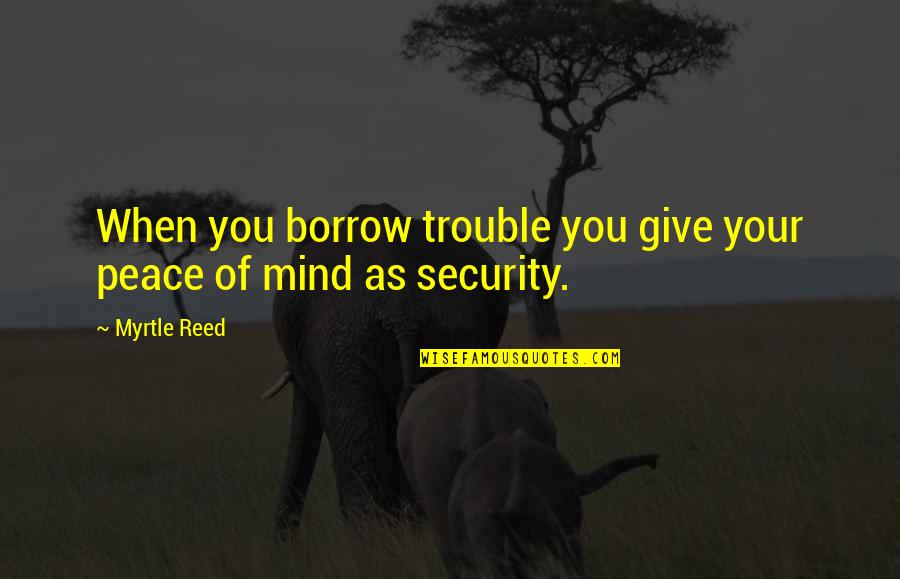Changing The Rules Of The Game Quotes By Myrtle Reed: When you borrow trouble you give your peace