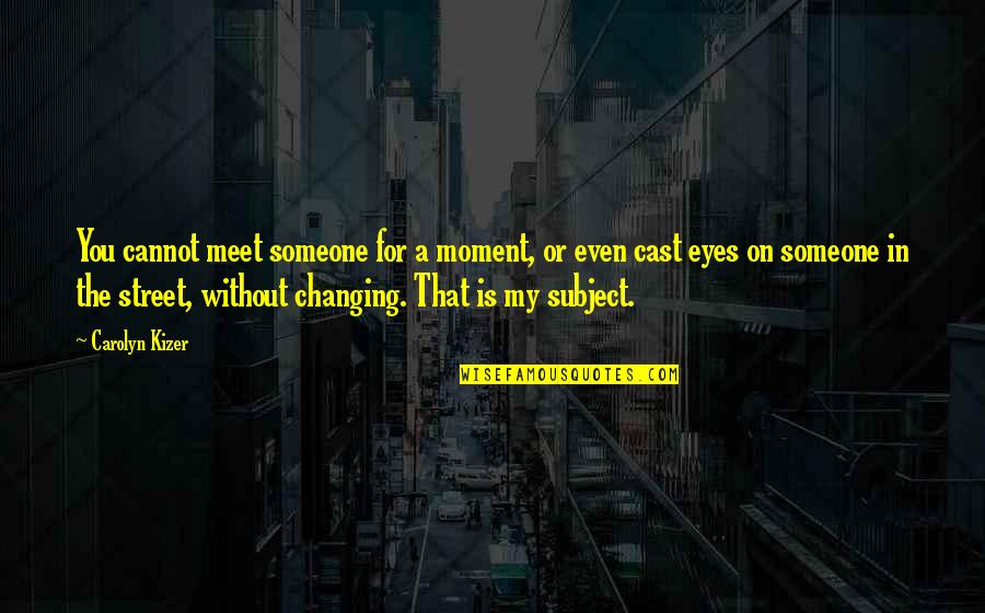 Changing The Subject Quotes By Carolyn Kizer: You cannot meet someone for a moment, or