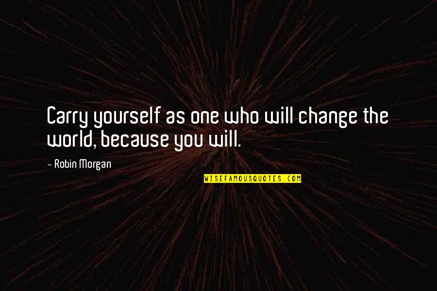 Changing The World Yourself Quotes By Robin Morgan: Carry yourself as one who will change the