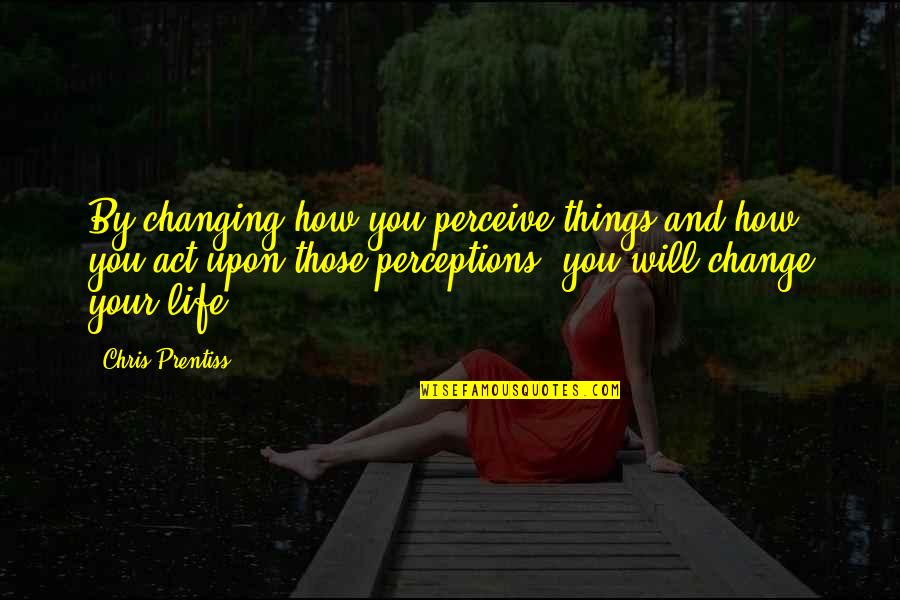Changing Things In Your Life Quotes By Chris Prentiss: By changing how you perceive things and how
