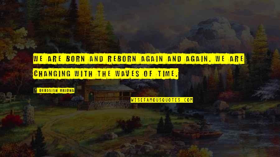 Changing With The Waves Of Time Quotes By Debasish Mridha: We are born and reborn again and again.