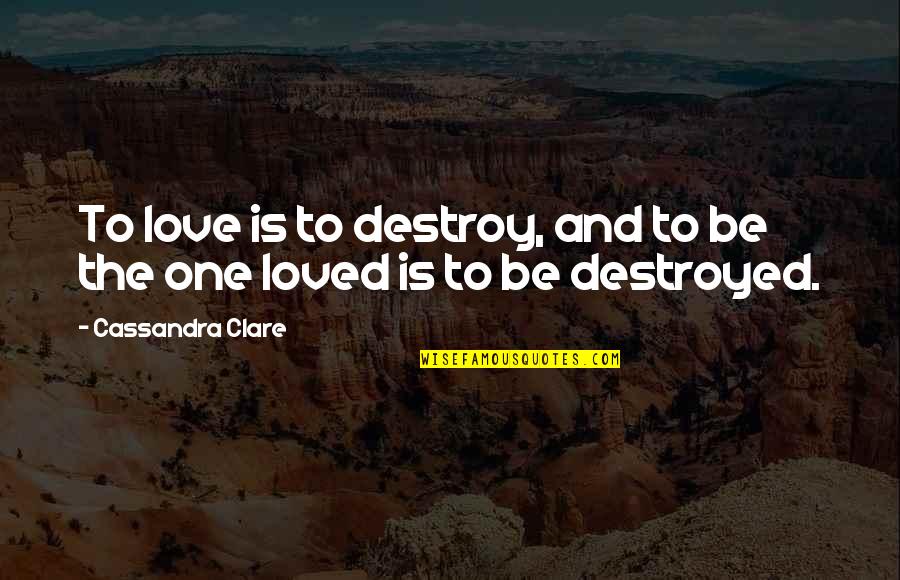 Changing Your Behavior Quotes By Cassandra Clare: To love is to destroy, and to be