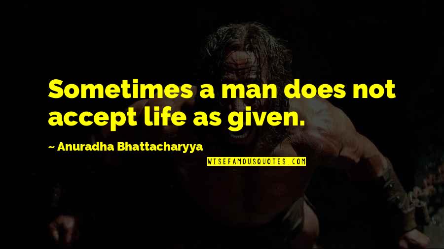 Changing Your Life Quotes By Anuradha Bhattacharyya: Sometimes a man does not accept life as