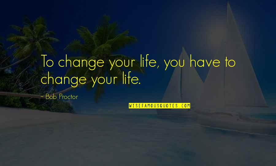 Changing Your Life Quotes By Bob Proctor: To change your life, you have to change