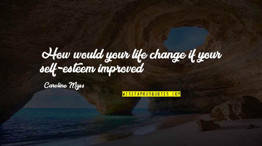 Changing Your Life Quotes By Caroline Myss: How would your life change if your self-esteem