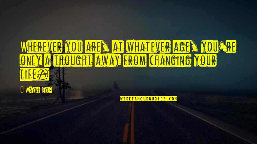 Changing Your Life Quotes By Wayne Dyer: Wherever you are, at whatever age, you're only