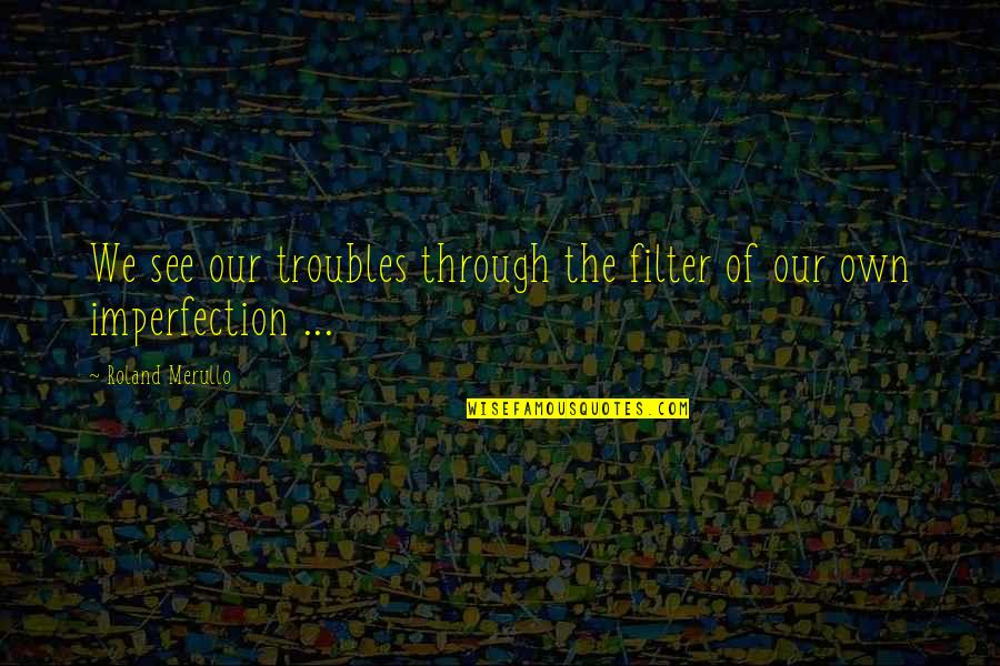 Changing Yourself For The Worst Quotes By Roland Merullo: We see our troubles through the filter of