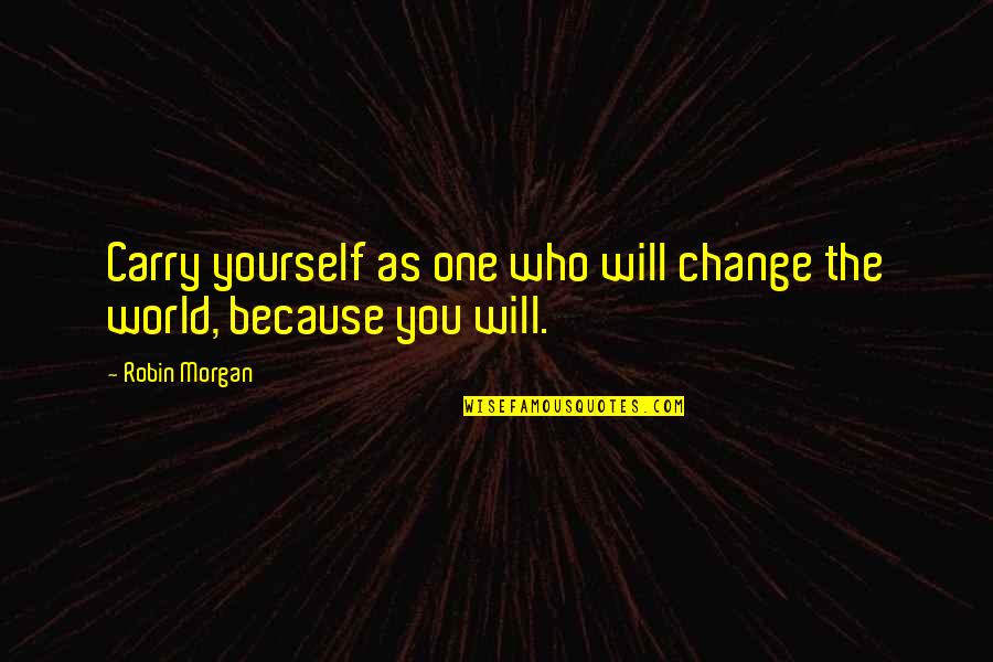 Changing Yourself To Change The World Quotes By Robin Morgan: Carry yourself as one who will change the