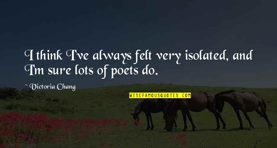 Chang's Quotes By Victoria Chang: I think I've always felt very isolated, and