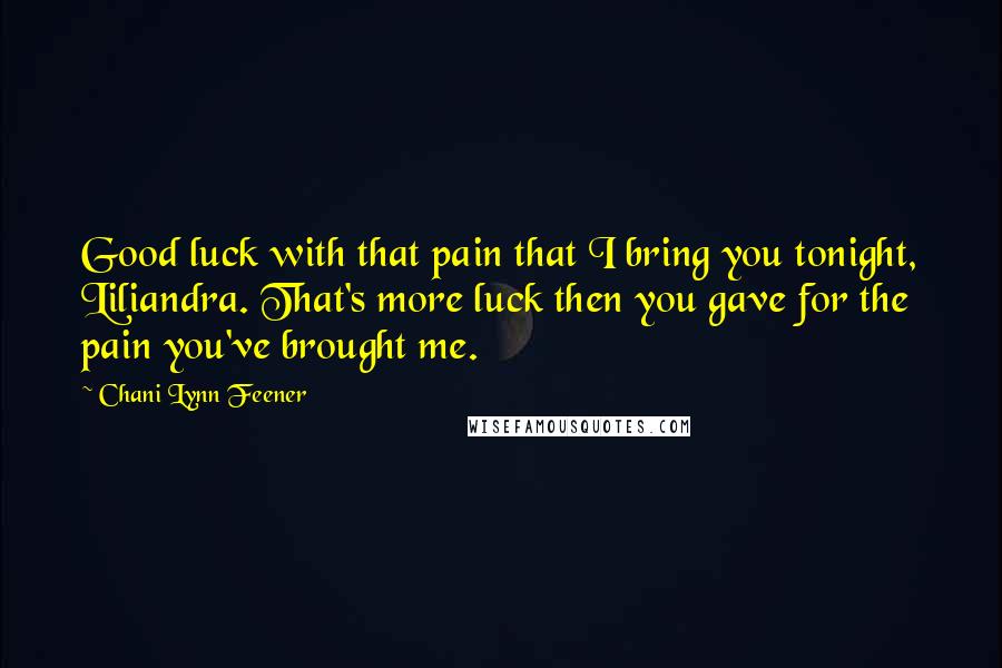 Chani Lynn Feener quotes: Good luck with that pain that I bring you tonight, Liliandra. That's more luck then you gave for the pain you've brought me. Chani Lynn Feener quotes: Good luck with that pain that I bring you tonight, Liliandra. That's more luck then you gave for the pain you've brought me.