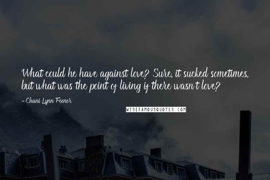 Chani Lynn Feener quotes: What could he have against love? Sure, it sucked sometimes, but what was the point of living if there wasn't love? Chani Lynn Feener quotes: What could he have against love? Sure, it sucked sometimes, but what was the point of living if there wasn't love?