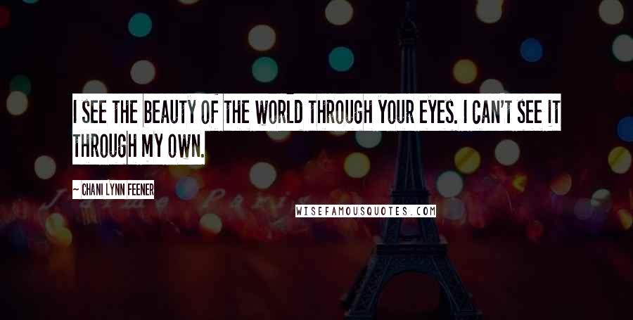 Chani Lynn Feener quotes: I see the beauty of the world through your eyes. I can't see it through my own.