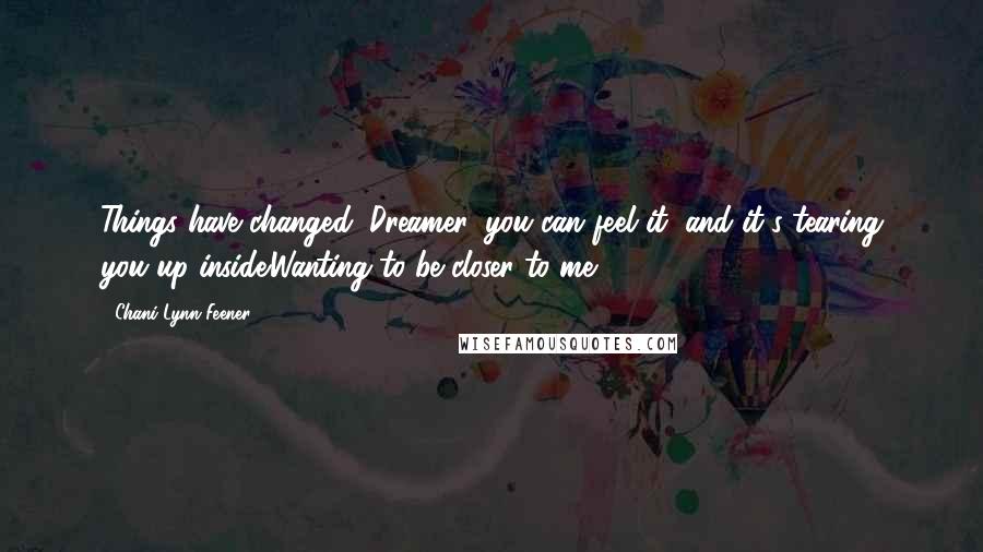 Chani Lynn Feener quotes: Things have changed, Dreamer, you can feel it, and it's tearing you up inside.Wanting to be closer to me. Chani Lynn Feener quotes: Things have changed, Dreamer, you can feel it, and it's tearing you up inside.Wanting to be closer to me.