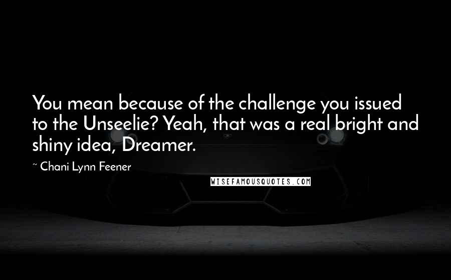 Chani Lynn Feener quotes: You mean because of the challenge you issued to the Unseelie? Yeah, that was a real bright and shiny idea, Dreamer. Chani Lynn Feener quotes: You mean because of the challenge you issued to the Unseelie? Yeah, that was a real bright and shiny idea, Dreamer.