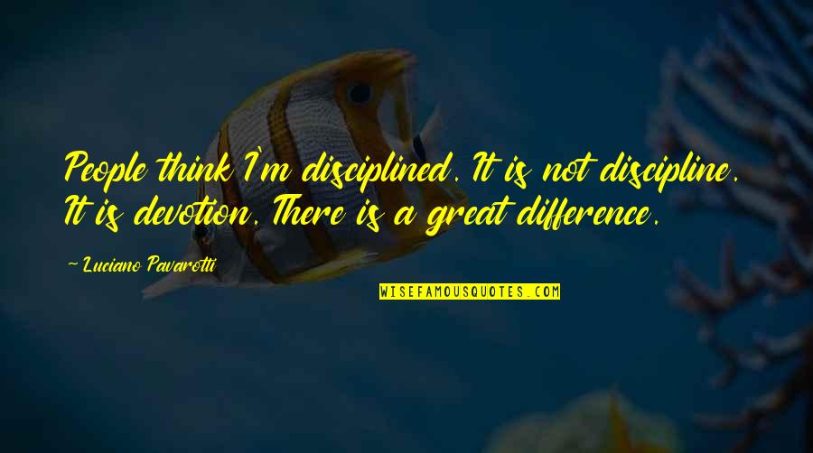 Channappa Huddar Quotes By Luciano Pavarotti: People think I'm disciplined. It is not discipline. Channappa Huddar Quotes By Luciano Pavarotti: People think I'm disciplined. It is not discipline.