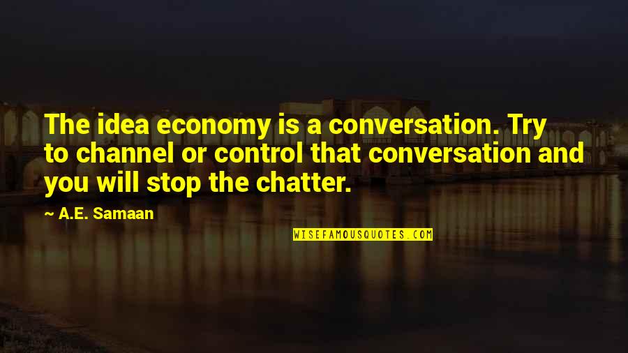 Channel Quotes By A.E. Samaan: The idea economy is a conversation. Try to Channel Quotes By A.E. Samaan: The idea economy is a conversation. Try to