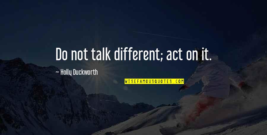 Channele2e Quotes By Holly Duckworth: Do not talk different; act on it. Channele2e Quotes By Holly Duckworth: Do not talk different; act on it.