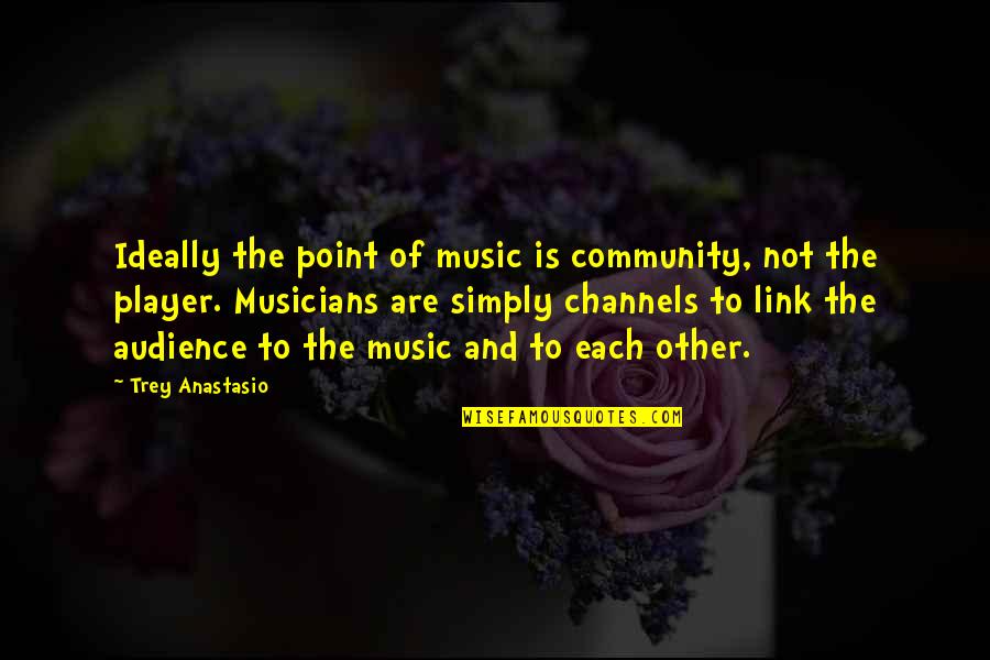 Channels Quotes By Trey Anastasio: Ideally the point of music is community, not