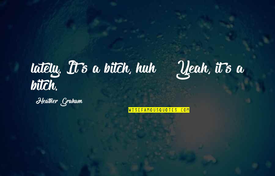 Channice Fletcher Quotes By Heather Graham: lately. It's a bitch, huh?" "Yeah, it's a