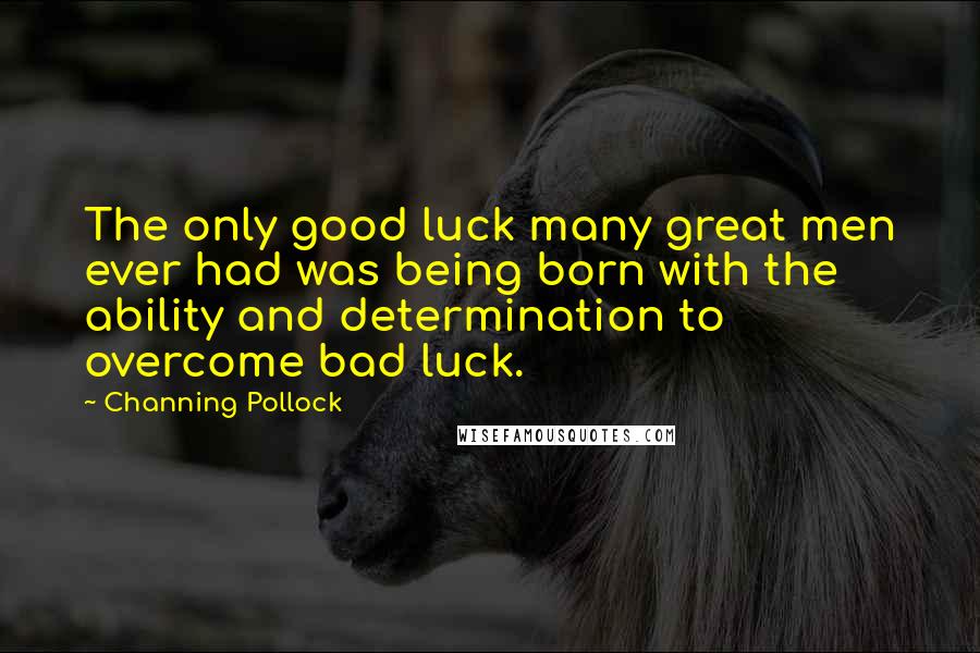 Channing Pollock quotes: The only good luck many great men ever had was being born with the ability and determination to overcome bad luck.