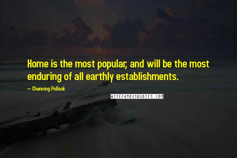 Channing Pollock quotes: Home is the most popular, and will be the most enduring of all earthly establishments.