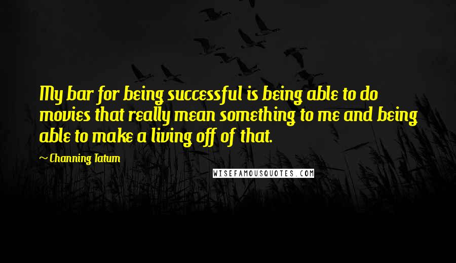 Channing Tatum quotes: My bar for being successful is being able to do movies that really mean something to me and being able to make a living off of that. Channing Tatum quotes: My bar for being successful is being able to do movies that really mean something to me and being able to make a living off of that.