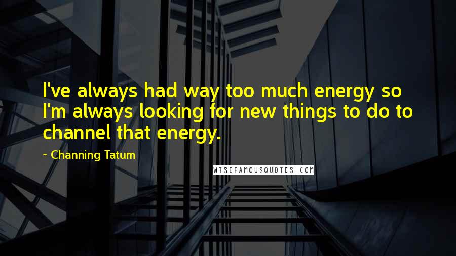 Channing Tatum quotes: I've always had way too much energy so I'm always looking for new things to do to channel that energy. Channing Tatum quotes: I've always had way too much energy so I'm always looking for new things to do to channel that energy.