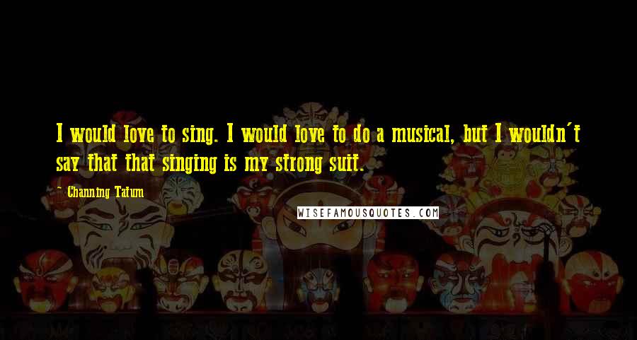 Channing Tatum quotes: I would love to sing. I would love to do a musical, but I wouldn't say that that singing is my strong suit. Channing Tatum quotes: I would love to sing. I would love to do a musical, but I wouldn't say that that singing is my strong suit.