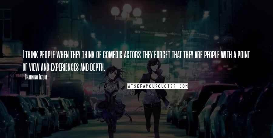 Channing Tatum quotes: I think people when they think of comedic actors they forget that they are people with a point of view and experiences and depth. Channing Tatum quotes: I think people when they think of comedic actors they forget that they are people with a point of view and experiences and depth.
