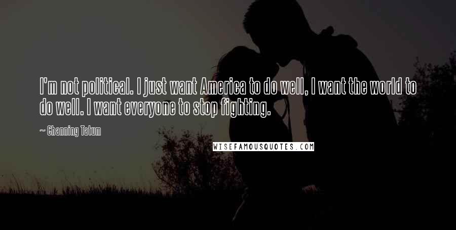 Channing Tatum quotes: I'm not political. I just want America to do well, I want the world to do well. I want everyone to stop fighting. Channing Tatum quotes: I'm not political. I just want America to do well, I want the world to do well. I want everyone to stop fighting.
