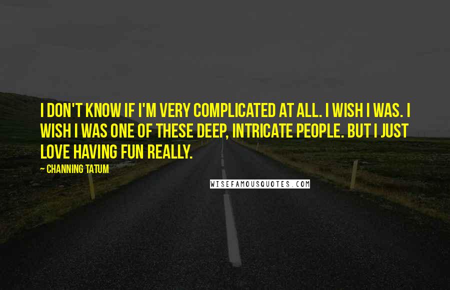 Channing Tatum quotes: I don't know if I'm very complicated at all. I wish I was. I wish I was one of these deep, intricate people. But I just love having fun really. Channing Tatum quotes: I don't know if I'm very complicated at all. I wish I was. I wish I was one of these deep, intricate people. But I just love having fun really.